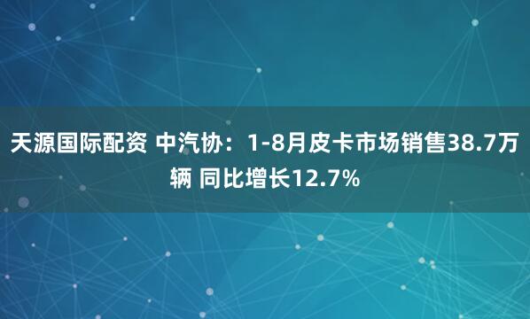 天源国际配资 中汽协：1-8月皮卡市场销售38.7万辆 同比增长12.7%