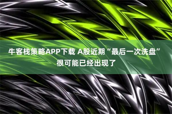 牛客栈策略APP下载 A股近期“最后一次洗盘” 很可能已经出现了