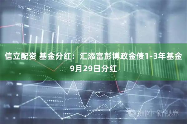 信立配资 基金分红：汇添富彭博政金债1-3年基金9月29日分红
