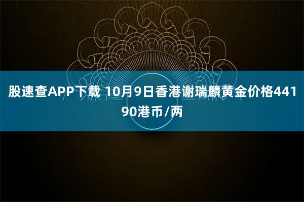 股速查APP下载 10月9日香港谢瑞麟黄金价格44190港币/两