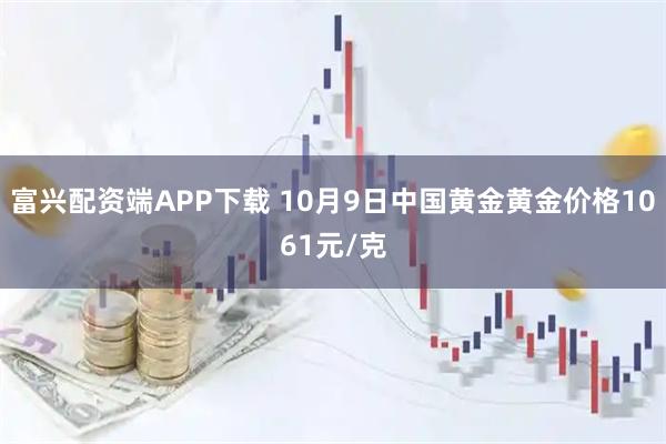 富兴配资端APP下载 10月9日中国黄金黄金价格1061元/克