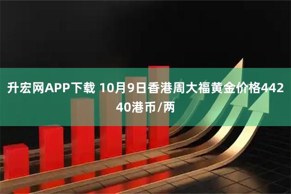 升宏网APP下载 10月9日香港周大福黄金价格44240港币/两