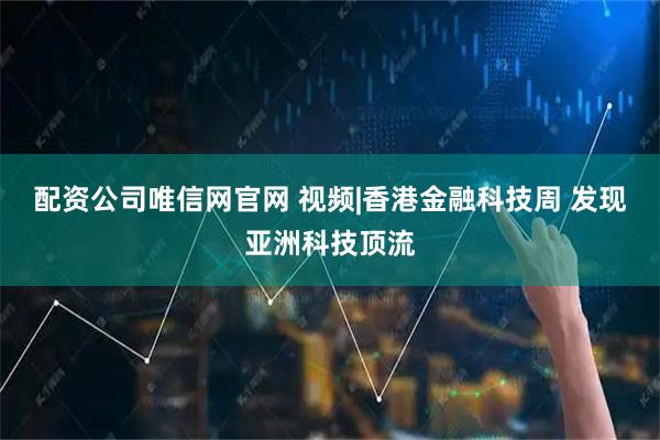 配资公司唯信网官网 视频|香港金融科技周 发现亚洲科技顶流