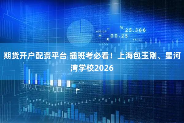 期货开户配资平台 插班考必看！上海包玉刚、星河湾学校2026