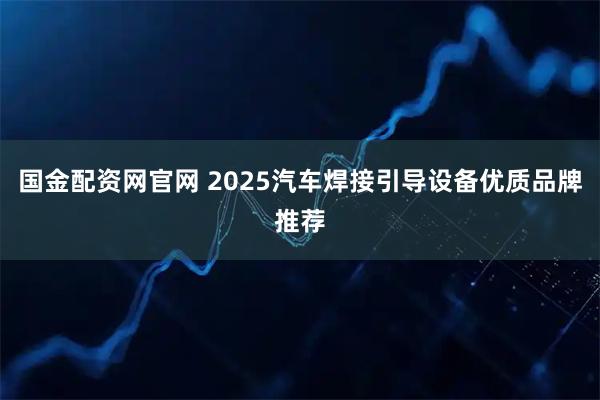 国金配资网官网 2025汽车焊接引导设备优质品牌推荐