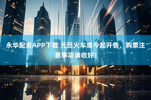 永华配资APP下载 元旦火车票今起开售，购票注意事项请收好！