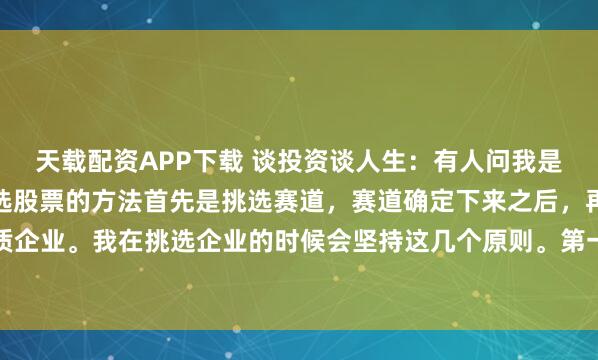 天载配资APP下载 谈投资谈人生：有人问我是如何挑选股票的，我挑选股票的方法首先是挑选赛道，赛道确定下来之后，再在该赛道内挑选优质企业。我在挑选企业的时候会坚持这几个原则。第一，大股东减持的股票从来不买。第二，用股...
