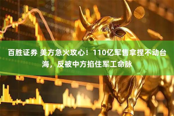 百胜证券 美方急火攻心！110亿军售拿捏不动台海，反被中方掐住军工命脉