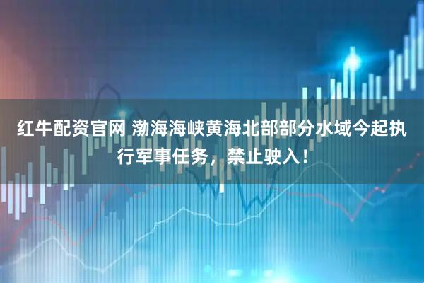 红牛配资官网 渤海海峡黄海北部部分水域今起执行军事任务，禁止驶入！