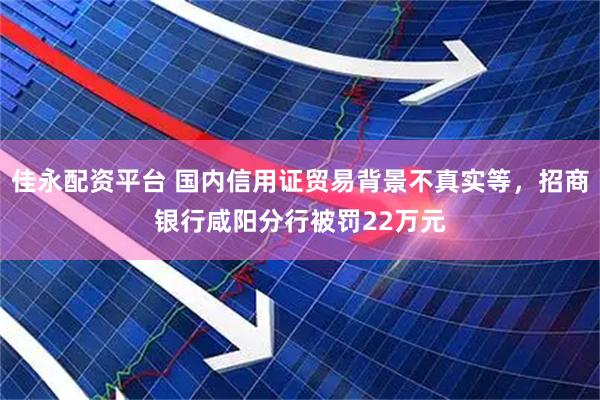 佳永配资平台 国内信用证贸易背景不真实等，招商银行咸阳分行被罚22万元
