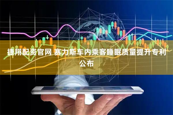 捷翔配资官网 赛力斯车内乘客睡眠质量提升专利公布
