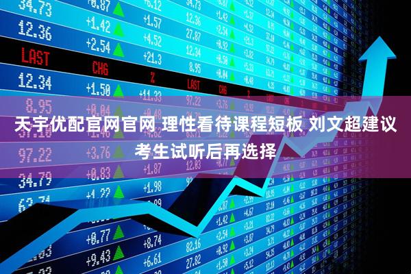 天宇优配官网官网 理性看待课程短板 刘文超建议考生试听后再选择