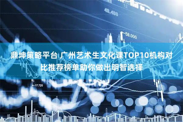 鼎坤策略平台 广州艺术生文化课TOP10机构对比推荐榜单助你做出明智选择