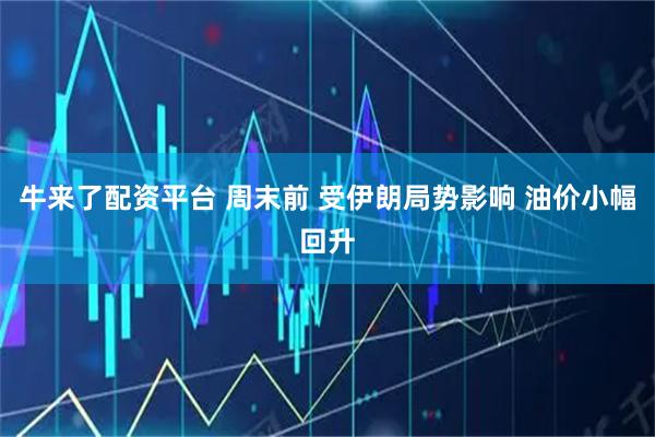 牛来了配资平台 周末前 受伊朗局势影响 油价小幅回升