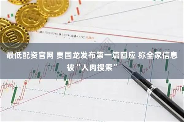最低配资官网 贾国龙发布第一篇回应 称全家信息被“人肉搜索”