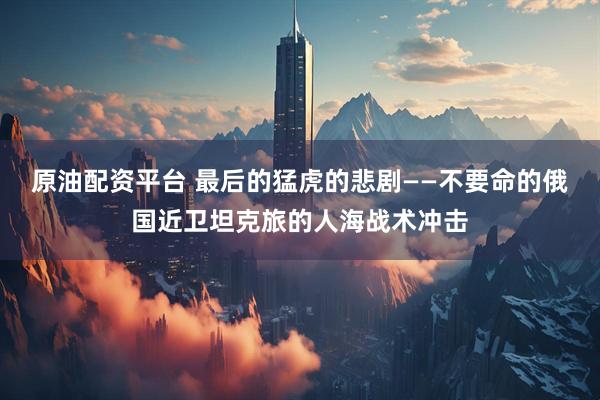 原油配资平台 最后的猛虎的悲剧——不要命的俄国近卫坦克旅的人海战术冲击