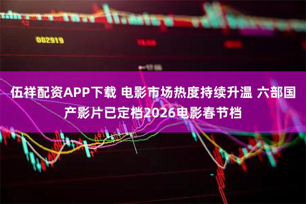 伍祥配资APP下载 电影市场热度持续升温 六部国产影片已定档2026电影春节档