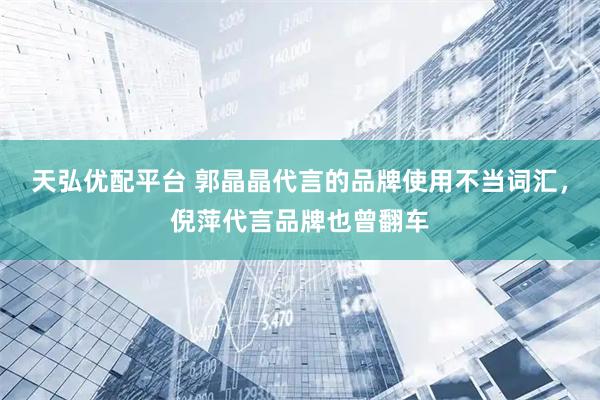 天弘优配平台 郭晶晶代言的品牌使用不当词汇，倪萍代言品牌也曾翻车