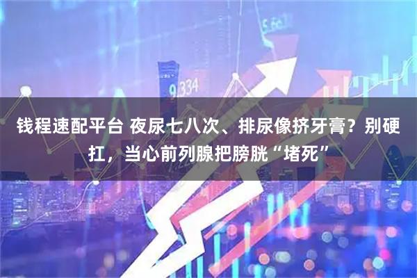 钱程速配平台 夜尿七八次、排尿像挤牙膏？别硬扛，当心前列腺把膀胱“堵死”