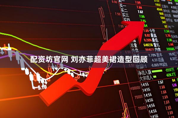 配资坊官网 刘亦菲超美裙造型回顾