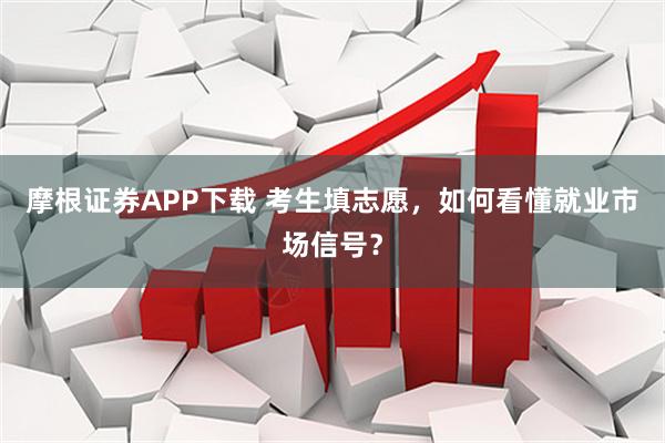 摩根证券APP下载 考生填志愿，如何看懂就业市场信号？