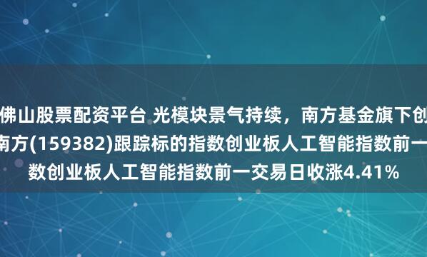 佛山股票配资平台 光模块景气持续，南方基金旗下创业板人工智能ETF南方(159382)跟踪标的指数创业板人工智能指数前一交易日收涨4.41%