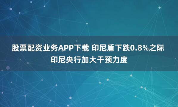 股票配资业务APP下载 印尼盾下跌0.8%之际 印尼央行加大干预力度