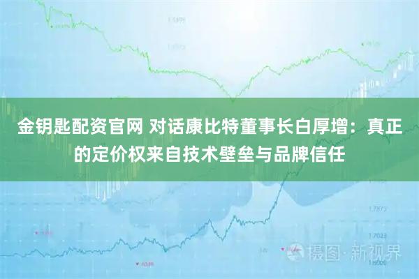 金钥匙配资官网 对话康比特董事长白厚增：真正的定价权来自技术壁垒与品牌信任
